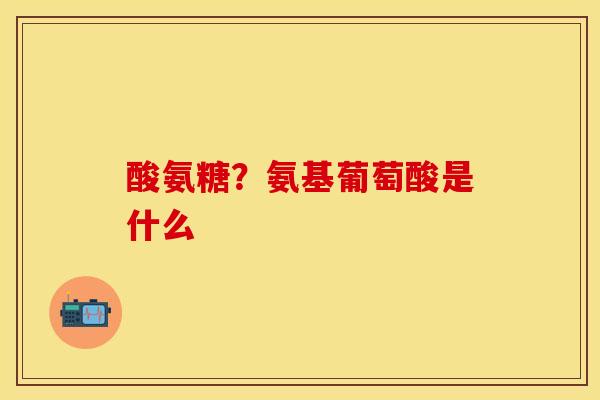 酸氨糖？氨基葡萄酸是什么