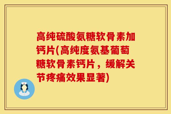 高纯硫酸氨糖软骨素加钙片(高纯度氨基葡萄糖软骨素钙片，缓解关节疼痛效果显著)