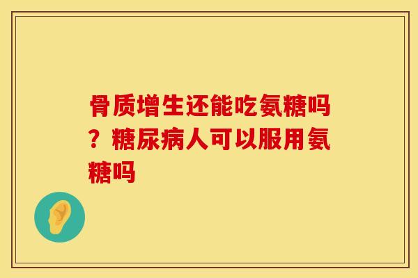 骨质增生还能吃氨糖吗？糖尿病人可以服用氨糖吗