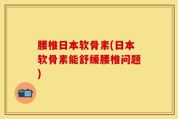 腰椎日本软骨素(日本软骨素能舒缓腰椎问题)