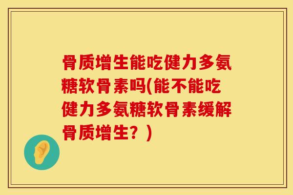 骨质增生能吃健力多氨糖软骨素吗(能不能吃健力多氨糖软骨素缓解骨质增生？)