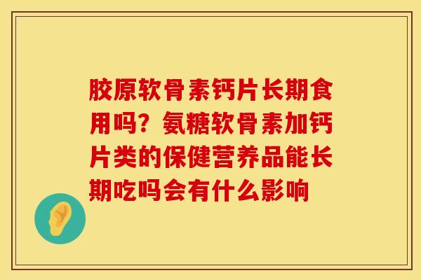 胶原软骨素钙片长期食用吗？氨糖软骨素加钙片类的保健营养品能长期吃吗会有什么影响