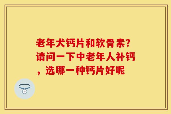 老年犬钙片和软骨素?请问一下中老年人补钙,选哪一种钙片好呢