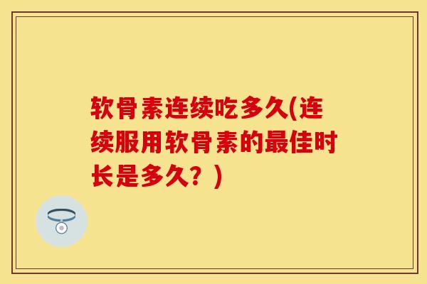 软骨素连续吃多久(连续服用软骨素的最佳时长是多久？)