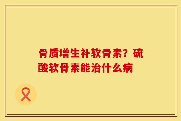骨质增生补软骨素？硫酸软骨素能治什么病
