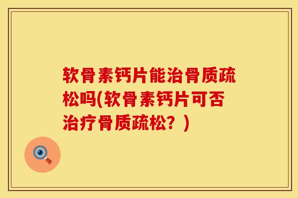 软骨素钙片能治骨质疏松吗(软骨素钙片可否治疗骨质疏松？)
