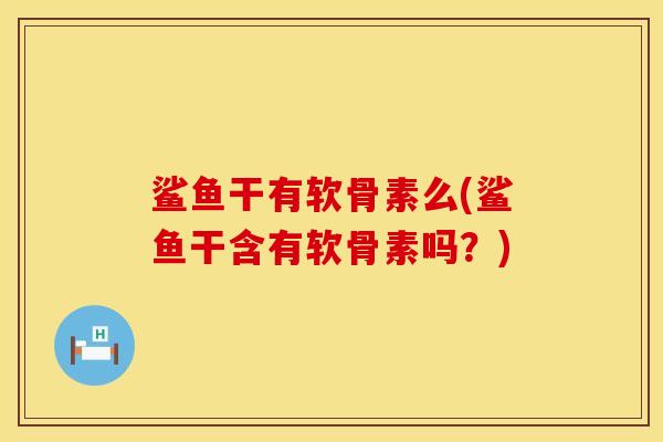 鲨鱼干有软骨素么(鲨鱼干含有软骨素吗？)