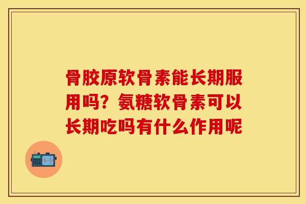 骨胶原软骨素能长期服用吗？氨糖软骨素可以长期吃吗有什么作用呢
