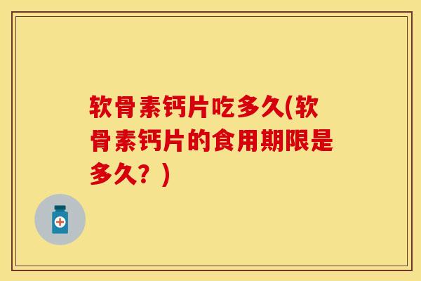 软骨素钙片吃多久(软骨素钙片的食用期限是多久？)