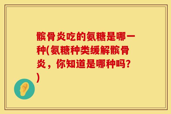 髌骨炎吃的氨糖是哪一种(氨糖种类缓解髌骨炎，你知道是哪种吗？)