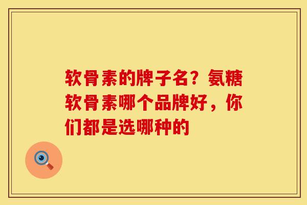 软骨素的牌子名？氨糖软骨素哪个品牌好，你们都是选哪种的
