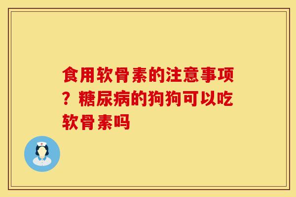 食用软骨素的注意事项？糖尿病的狗狗可以吃软骨素吗