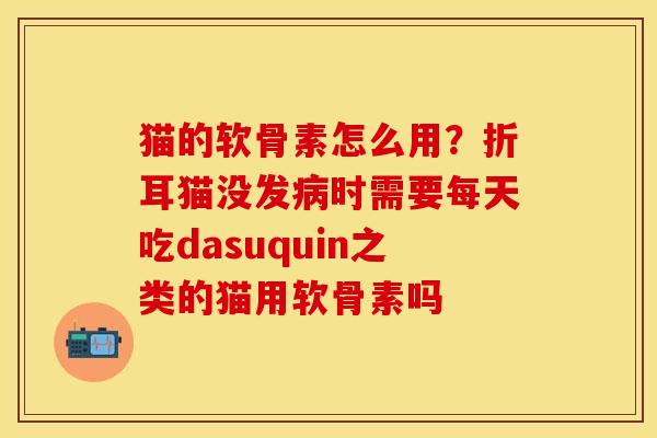 猫的软骨素怎么用？折耳猫没发病时需要每天吃dasuquin之类的猫用软骨素吗