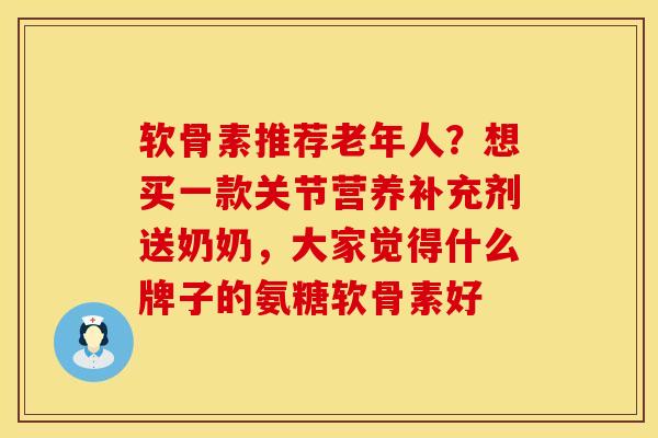 软骨素推荐老年人？想买一款关节营养补充剂送奶奶，大家觉得什么牌子的氨糖软骨素好
