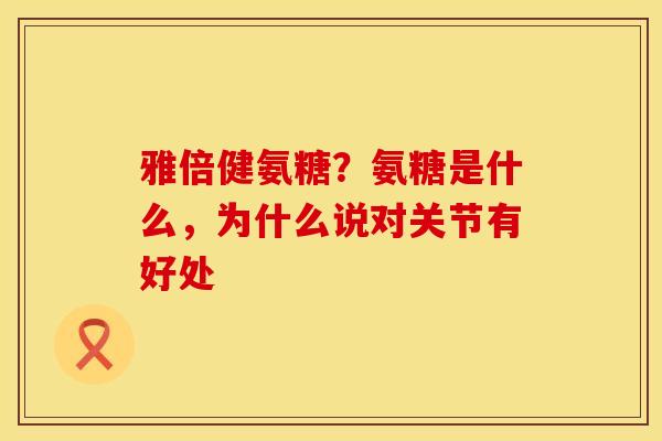 雅倍健氨糖？氨糖是什么，为什么说对关节有好处
