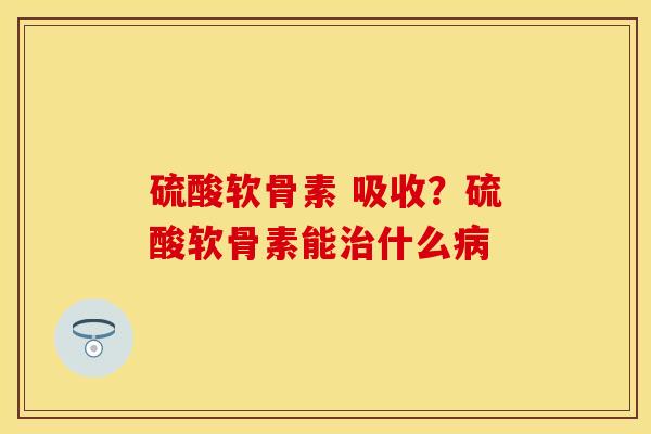 硫酸软骨素 吸收？硫酸软骨素能治什么病