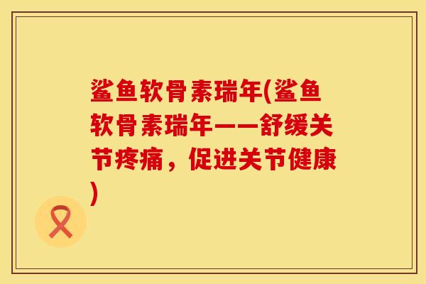 鲨鱼软骨素瑞年(鲨鱼软骨素瑞年——舒缓关节疼痛，促进关节健康)