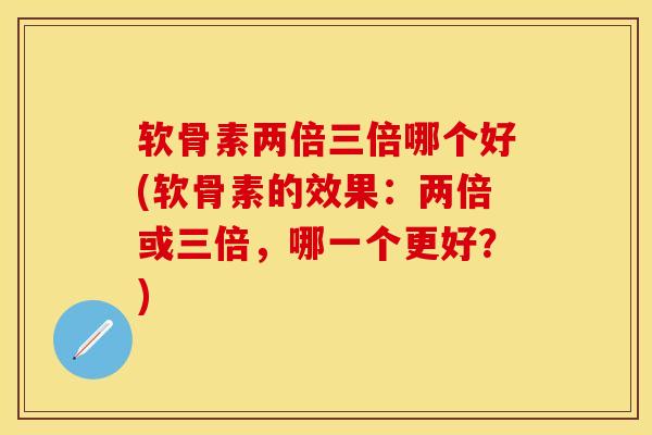 软骨素两倍三倍哪个好(软骨素的效果：两倍或三倍，哪一个更好？)