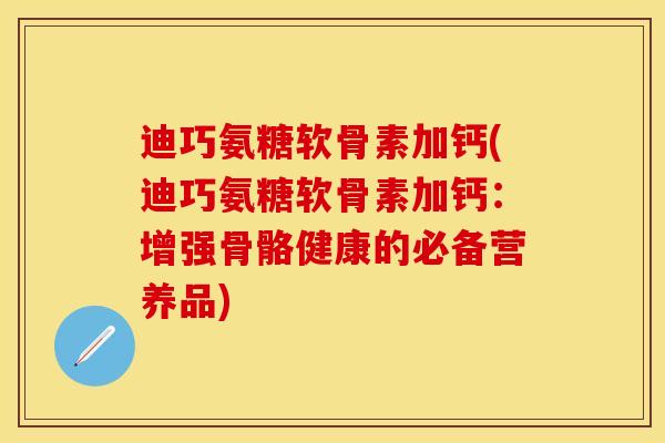 迪巧氨糖软骨素加钙(迪巧氨糖软骨素加钙：增强骨骼健康的必备营养品)