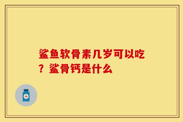 鲨鱼软骨素几岁可以吃？鲨骨钙是什么