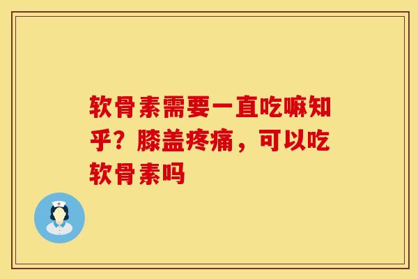 软骨素需要一直吃嘛知乎？膝盖疼痛，可以吃软骨素吗