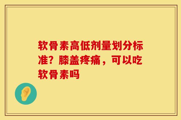 软骨素高低剂量划分标准？膝盖疼痛，可以吃软骨素吗