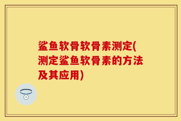 鲨鱼软骨软骨素测定(测定鲨鱼软骨素的方法及其应用)