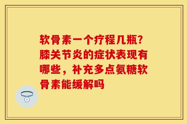 软骨素一个疗程几瓶？膝关节炎的症状表现有哪些，补充多点氨糖软骨素能缓解吗