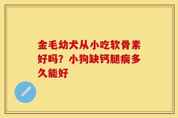 金毛幼犬从小吃软骨素好吗？小狗缺钙腿瘸多久能好