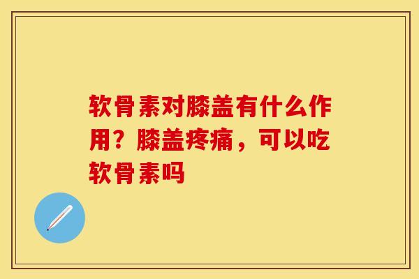 软骨素对膝盖有什么作用？膝盖疼痛，可以吃软骨素吗