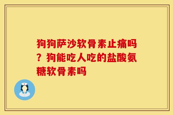 狗狗萨沙软骨素止痛吗？狗能吃人吃的盐酸氨糖软骨素吗