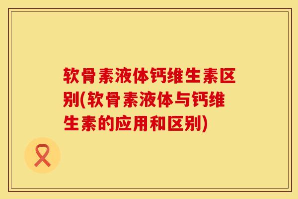 软骨素液体钙维生素区别(软骨素液体与钙维生素的应用和区别)
