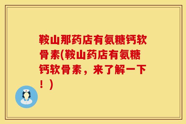 鞍山那药店有氨糖钙软骨素(鞍山药店有氨糖钙软骨素，来了解一下！)