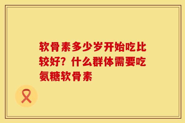 软骨素多少岁开始吃比较好？什么群体需要吃氨糖软骨素