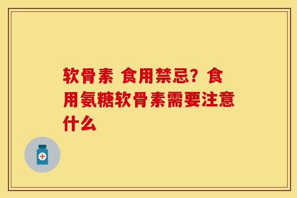 软骨素 食用禁忌？食用氨糖软骨素需要注意什么