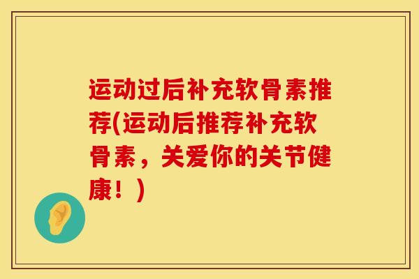 运动过后补充软骨素推荐(运动后推荐补充软骨素，关爱你的关节健康！)