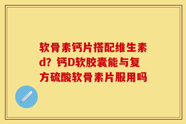 软骨素钙片搭配维生素d？钙D软胶囊能与复方硫酸软骨素片服用吗