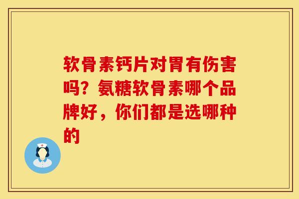 软骨素钙片对胃有伤害吗？氨糖软骨素哪个品牌好，你们都是选哪种的