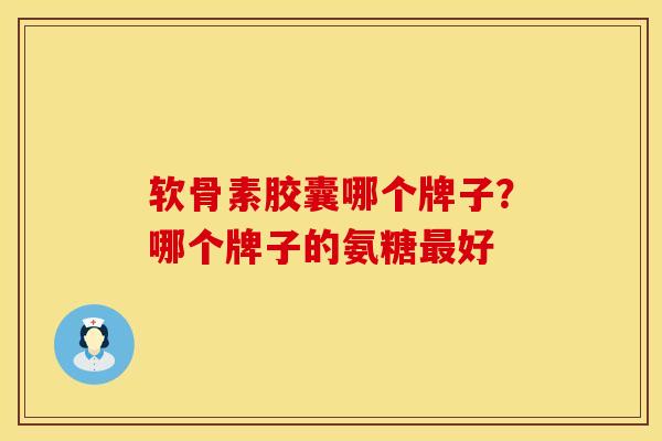 软骨素胶囊哪个牌子？哪个牌子的氨糖最好