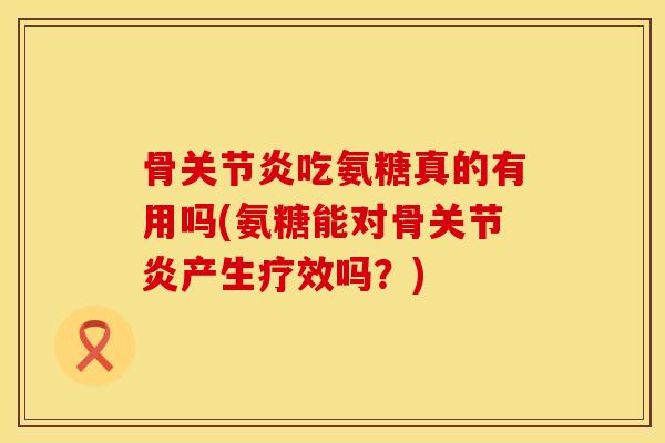 骨关节炎吃氨糖真的有用吗(氨糖能对骨关节炎产生疗效吗？)