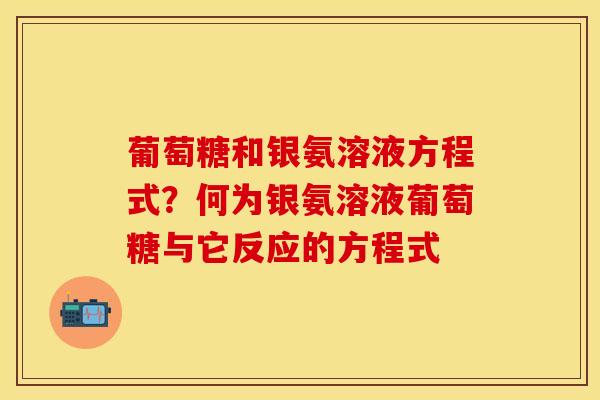 葡萄糖和银氨溶液方程式？何为银氨溶液葡萄糖与它反应的方程式