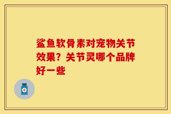 鲨鱼软骨素对宠物关节效果？关节灵哪个品牌好一些