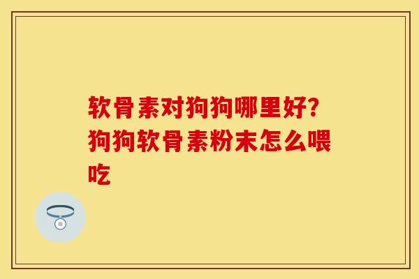 软骨素对狗狗哪里好？狗狗软骨素粉末怎么喂吃