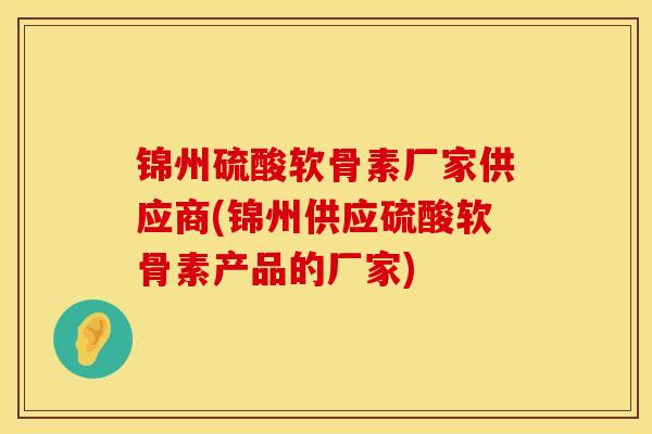 锦州硫酸软骨素厂家供应商(锦州供应硫酸软骨素产品的厂家)