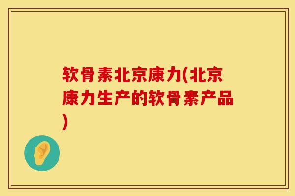 软骨素北京康力(北京康力生产的软骨素产品)