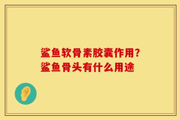 鲨鱼软骨素胶囊作用？鲨鱼骨头有什么用途