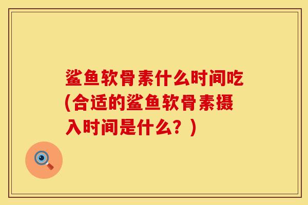 鲨鱼软骨素什么时间吃(合适的鲨鱼软骨素摄入时间是什么？)