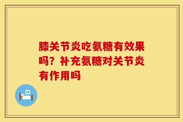 膝关节炎吃氨糖有效果吗？补充氨糖对关节炎有作用吗