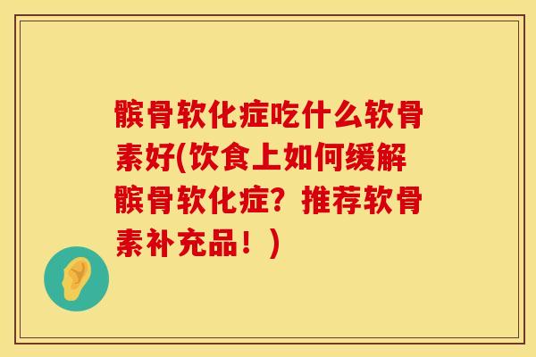 髌骨软化症吃什么软骨素好(饮食上如何缓解髌骨软化症？推荐软骨素补充品！)