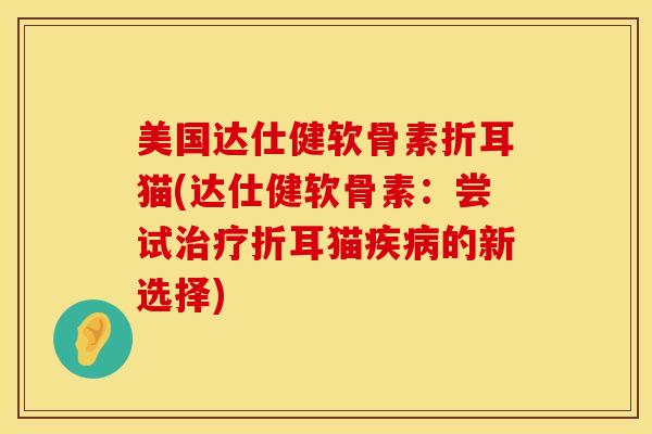 美国达仕健软骨素折耳猫(达仕健软骨素：尝试治疗折耳猫疾病的新选择)